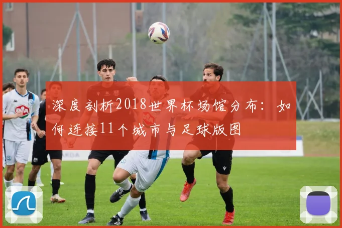 深度剖析2018世界杯场馆分布：如何连接11个城市与足球版图