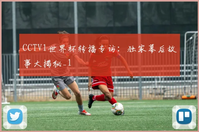 CCTV1世界杯转播专访：独家幕后故事大揭秘_1