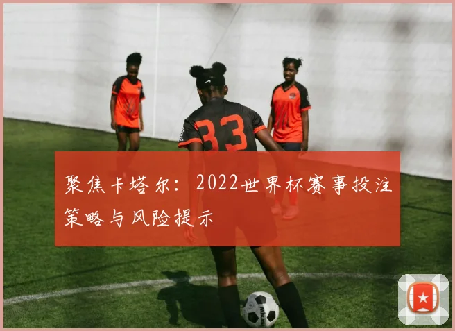 聚焦卡塔尔：2022世界杯赛事投注策略与风险提示