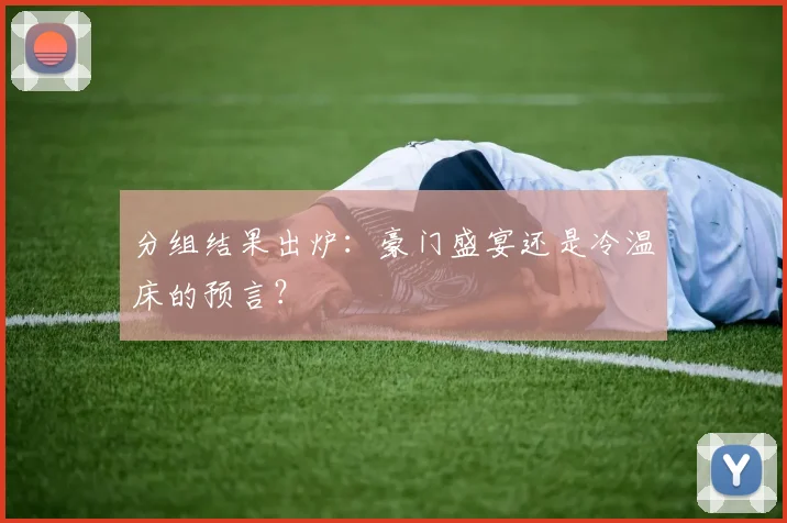 分组结果出炉：豪门盛宴还是冷温床的预言？