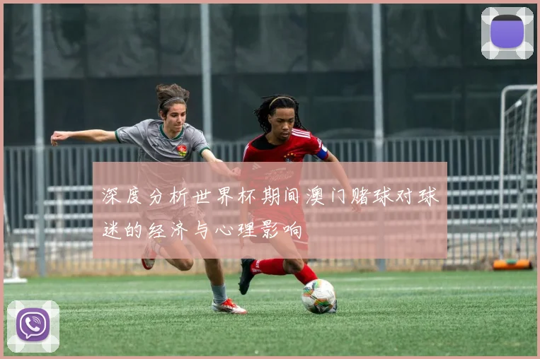 深度分析世界杯期间澳门赌球对球迷的经济与心理影响
